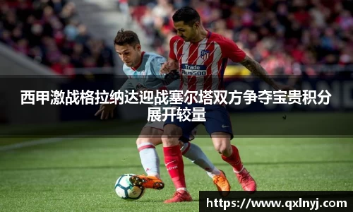 西甲激战格拉纳达迎战塞尔塔双方争夺宝贵积分展开较量