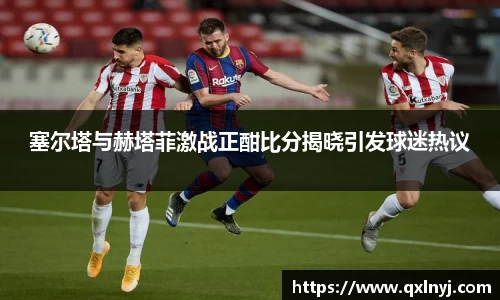 塞尔塔与赫塔菲激战正酣比分揭晓引发球迷热议