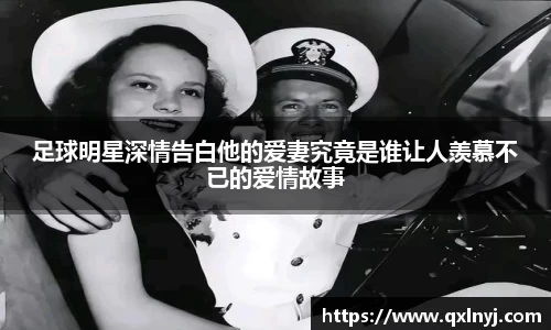 足球明星深情告白他的爱妻究竟是谁让人羡慕不已的爱情故事
